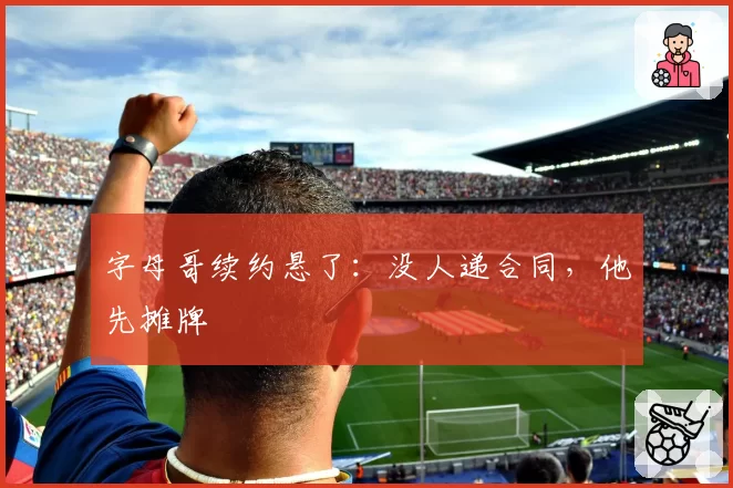 字母哥续约悬了:没人递合同,他先摊牌