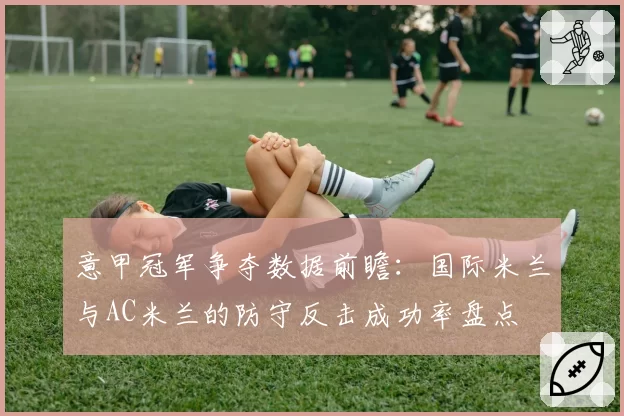 意甲冠军争夺数据前瞻:国际米兰与AC米兰的防守反击成功率盘点
