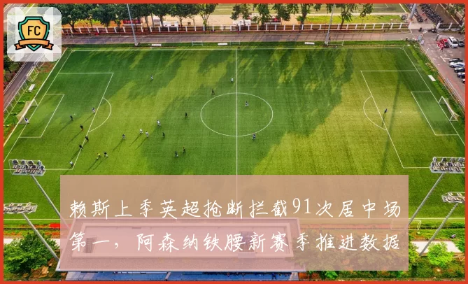 赖斯上季英超抢断拦截91次居中场第一，阿森纳铁腰新赛季推进数据将全面上涨