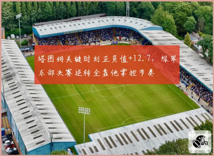 塔图姆关键时刻正负值+12.7，绿军东部决赛逆转全靠他掌控节奏