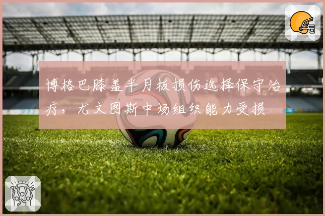 博格巴膝盖半月板损伤选择保守治疗，尤文图斯中场组织能力受损