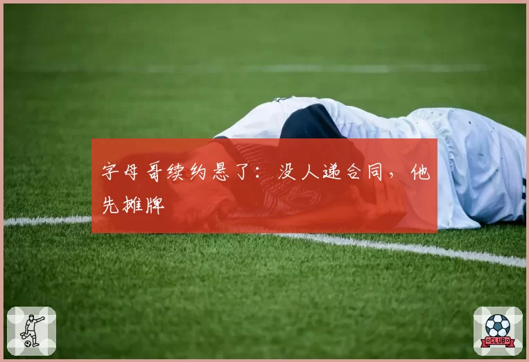 字母哥续约悬了:没人递合同,他先摊牌