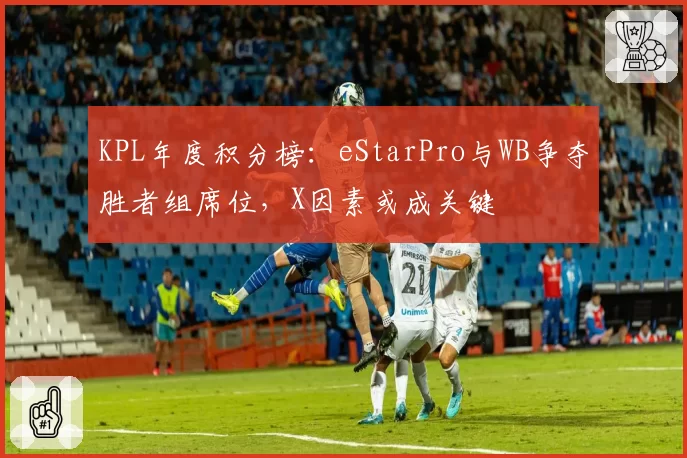 KPL年度积分榜:eStarPro与WB争夺胜者组席位,X因素或成关键