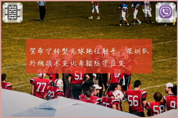 贺希宁转型无球跑位射手，深圳队外线战术变化考验防守应变