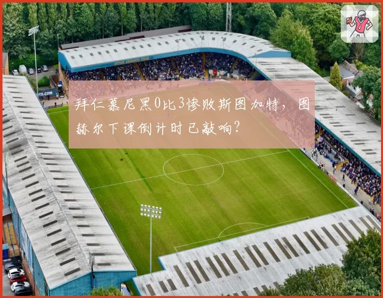 拜仁慕尼黑0比3惨败斯图加特,图赫尔下课倒计时已敲响?