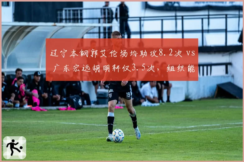 辽宁本钢郭艾伦场均助攻8.2次 vs 广东宏远胡明轩仅3.5次，组织能力差距明显