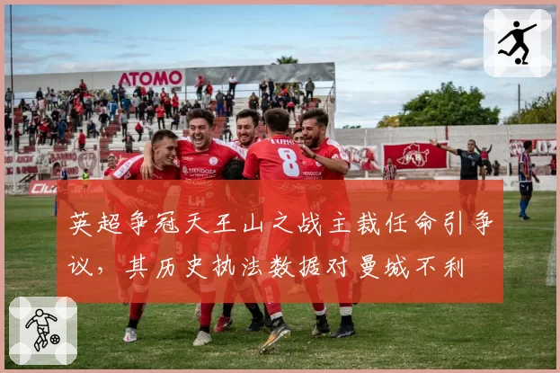 英超争冠天王山之战主裁任命引争议,其历史执法数据对曼城不利