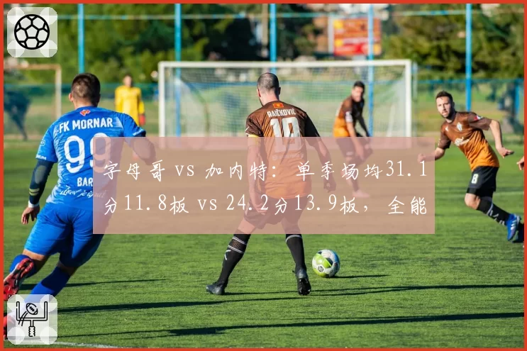 字母哥 vs 加内特：单季场均31.1分11.8板 vs 24.2分13.9板，全能前锋的攻防一体指标