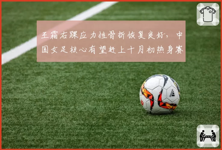 王霜右踝应力性骨折恢复良好，中国女足核心有望赶上十月初热身赛
