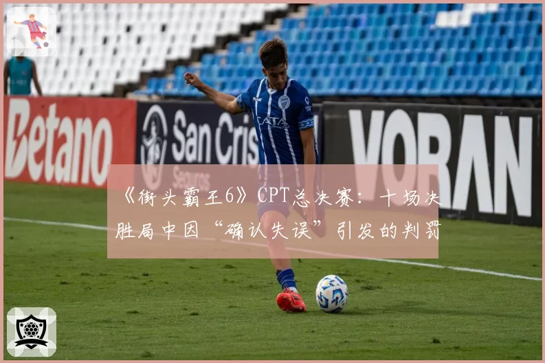 《街头霸王6》CPT总决赛:十场决胜局中因“确认失误”引发的判罚争议回顾