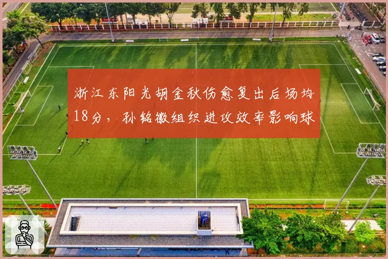 浙江东阳光胡金秋伤愈复出后场均18分，孙铭徽组织进攻效率影响球队走向