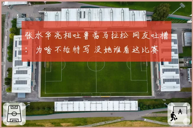 张水华亮相吐鲁番马拉松 网友吐槽:为啥不给特写 没她谁看这比赛