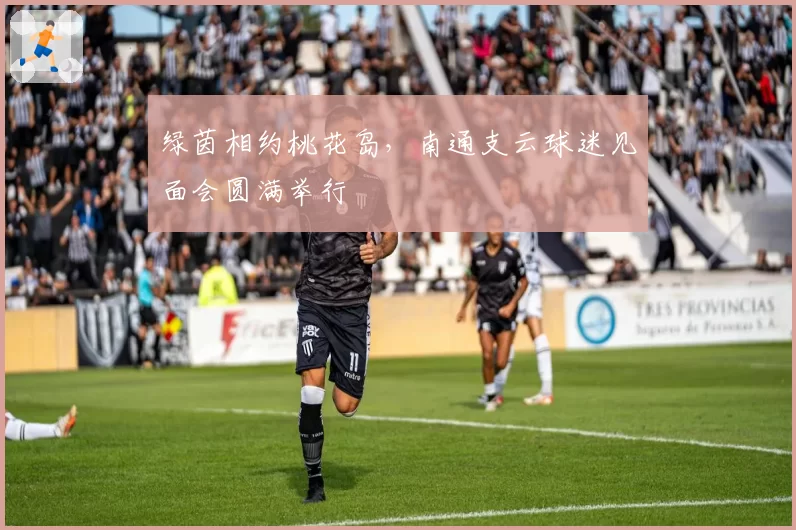 绿茵相约桃花岛，南通支云球迷见面会圆满举行