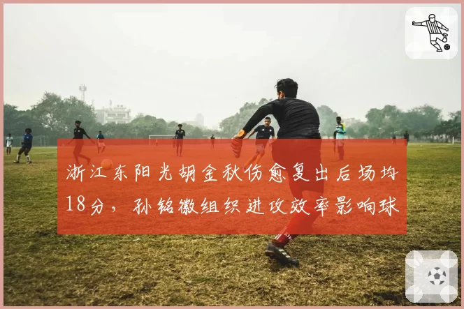 浙江东阳光胡金秋伤愈复出后场均18分，孙铭徽组织进攻效率影响球队走向
