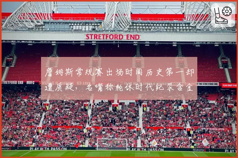 詹姆斯常规赛出场时间历史第一却遭质疑,名嘴称轮休时代纪录含金量缩水