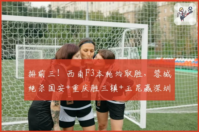 排前三！西南F3本轮均取胜，蓉城绝杀国安+重庆胜三镇+玉昆赢深圳