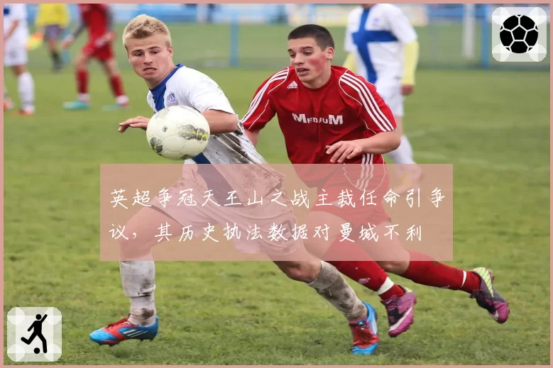 英超争冠天王山之战主裁任命引争议,其历史执法数据对曼城不利