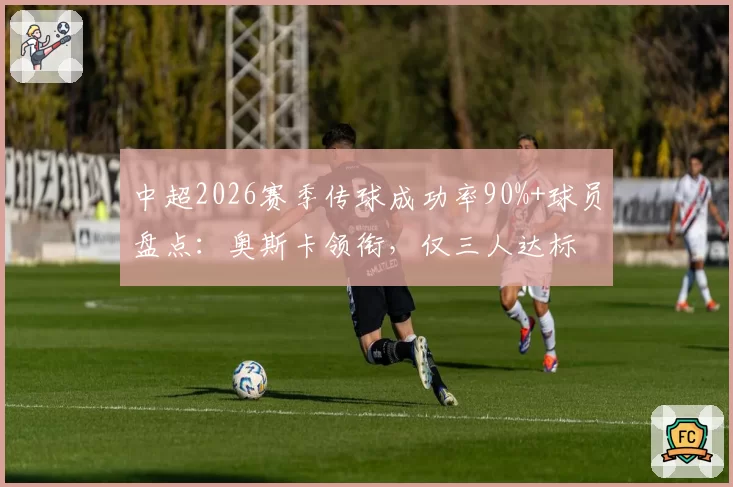 中超2026赛季传球成功率90%+球员盘点：奥斯卡领衔，仅三人达标