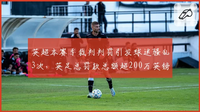 英超本赛季裁判判罚引发球迷骚乱3次，英足总罚款总额超200万英镑