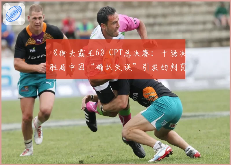 《街头霸王6》CPT总决赛:十场决胜局中因“确认失误”引发的判罚争议回顾