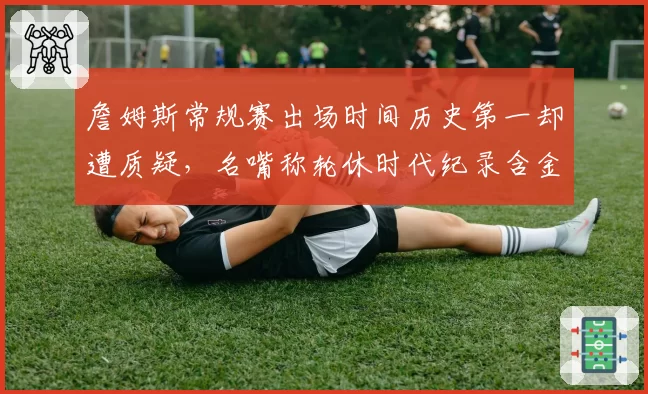 詹姆斯常规赛出场时间历史第一却遭质疑,名嘴称轮休时代纪录含金量缩水