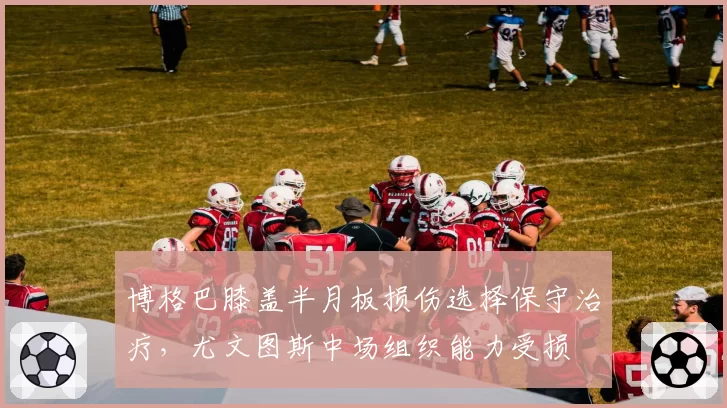 博格巴膝盖半月板损伤选择保守治疗,尤文图斯中场组织能力受损