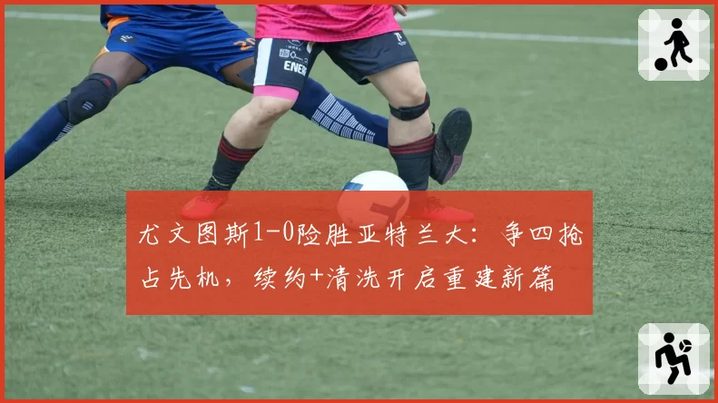 尤文图斯1-0险胜亚特兰大：争四抢占先机，续约+清洗开启重建新篇