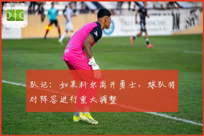 队记：如果科尔离开勇士，球队将对阵容进行重大调整