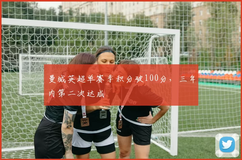 曼城英超单赛季积分破100分，三年内第二次达成