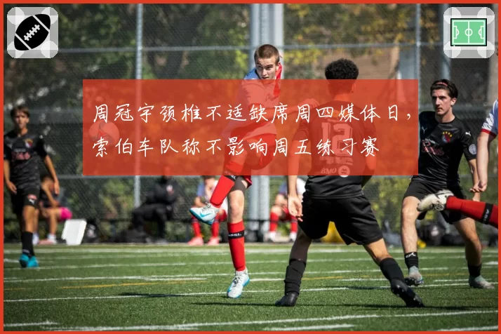 周冠宇颈椎不适缺席周四媒体日,索伯车队称不影响周五练习赛