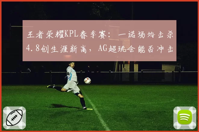 王者荣耀KPL春季赛：一诺场均击杀4.8创生涯新高，AG超玩会能否冲击冠军？