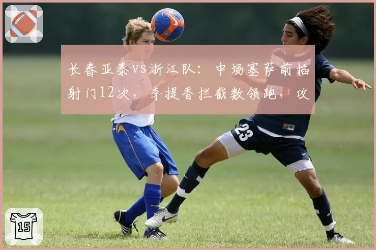 长春亚泰vs浙江队:中场塞萨前插射门12次,李提香拦截数领跑,攻防博弈
