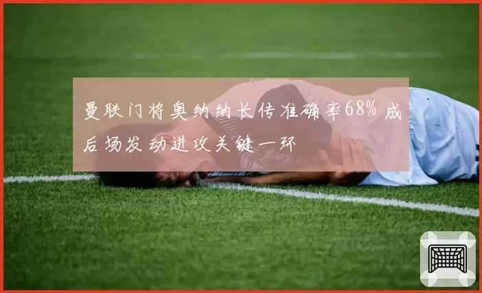 曼联门将奥纳纳长传准确率68% 成后场发动进攻关键一环