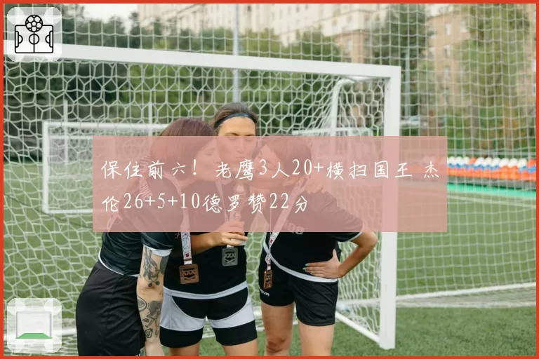 保住前六！老鹰3人20+横扫国王 杰伦26+5+10德罗赞22分