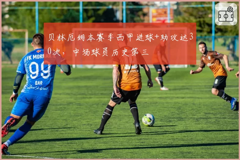 贝林厄姆本赛季西甲进球+助攻达30次，中场球员历史第三