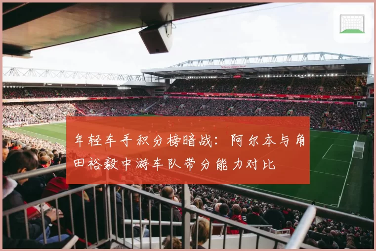 年轻车手积分榜暗战：阿尔本与角田裕毅中游车队带分能力对比