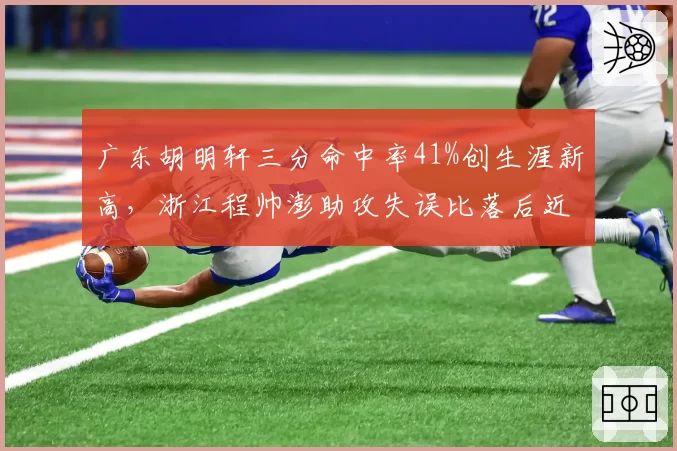 广东胡明轩三分命中率41%创生涯新高,浙江程帅澎助攻失误比落后近一倍