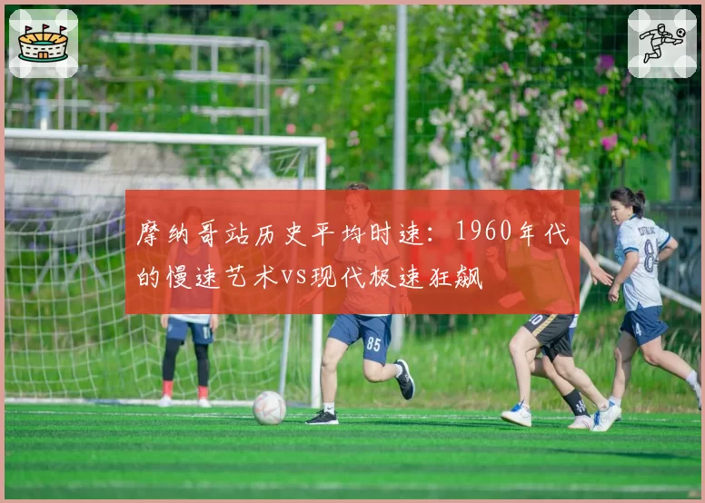 摩纳哥站历史平均时速:1960年代的慢速艺术vs现代极速狂飙