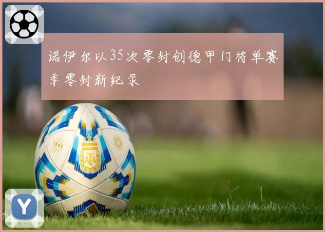 诺伊尔以35次零封创德甲门将单赛季零封新纪录