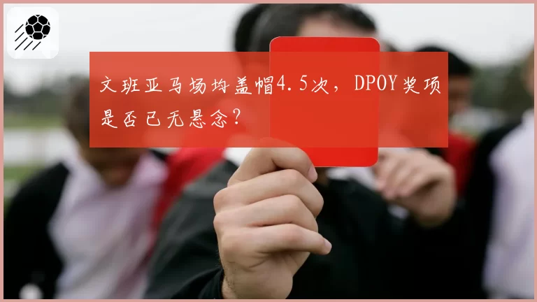 文班亚马场均盖帽4.5次,DPOY奖项是否已无悬念?