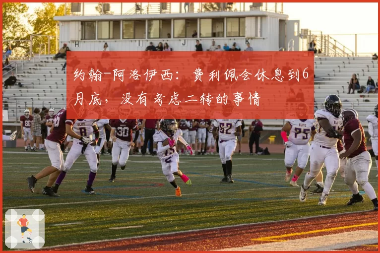 约翰-阿洛伊西:费利佩会休息到6月底,没有考虑二转的事情