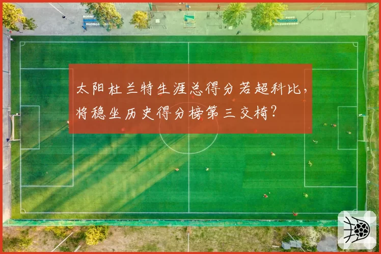 太阳杜兰特生涯总得分若超科比，将稳坐历史得分榜第三交椅？