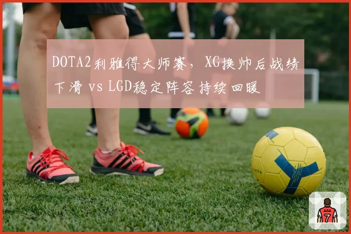 DOTA2利雅得大师赛，XG换帅后战绩下滑 vs LGD稳定阵容持续回暖