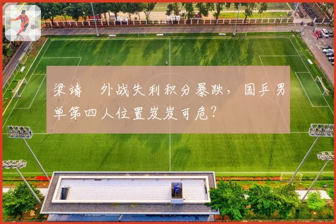 梁靖崑外战失利积分暴跌，国乒男单第四人位置岌岌可危？