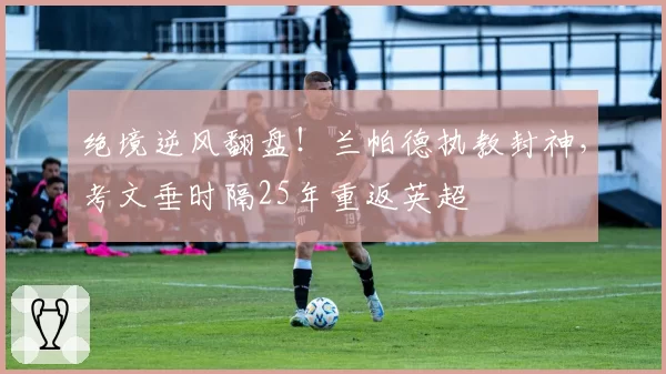 绝境逆风翻盘！兰帕德执教封神，考文垂时隔25年重返英超