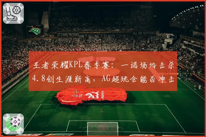 王者荣耀KPL春季赛：一诺场均击杀4.8创生涯新高，AG超玩会能否冲击冠军？