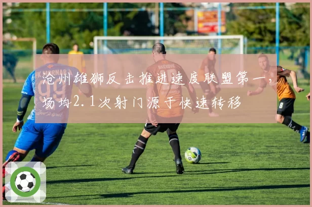 沧州雄狮反击推进速度联盟第一，场均2.1次射门源于快速转移