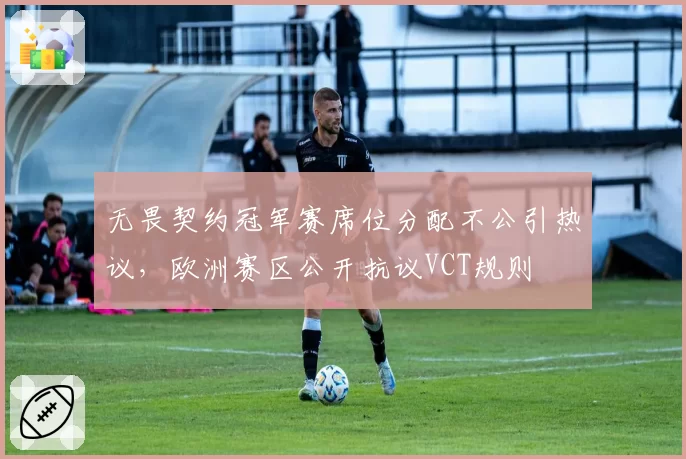 无畏契约冠军赛席位分配不公引热议，欧洲赛区公开抗议VCT规则