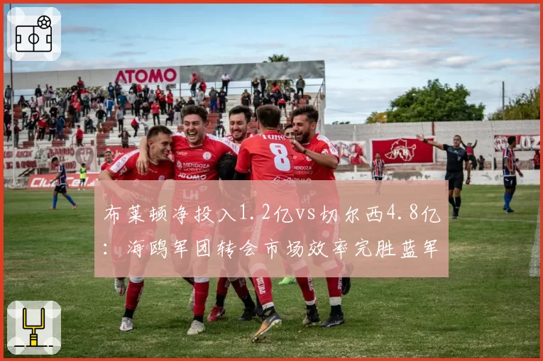 布莱顿净投入1.2亿vs切尔西4.8亿：海鸥军团转会市场效率完胜蓝军