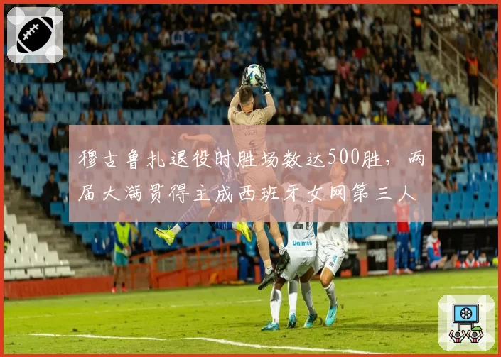 穆古鲁扎退役时胜场数达500胜,两届大满贯得主成西班牙女网第三人